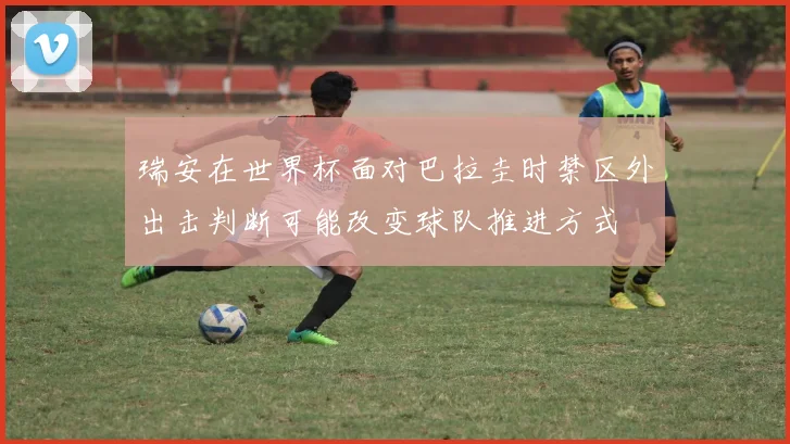 瑞安在世界杯面对巴拉圭时禁区外出击判断可能改变球队推进方式
