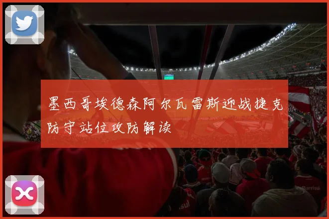 墨西哥埃德森阿尔瓦雷斯迎战捷克防守站位攻防解读