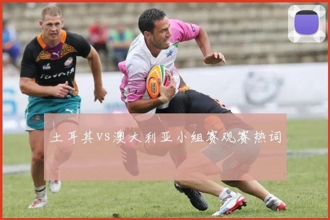 土耳其vs澳大利亚小组赛观赛热词