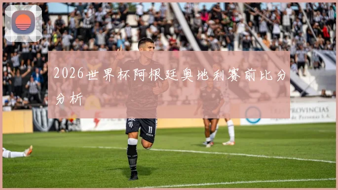 2026世界杯阿根廷奥地利赛前比分分析