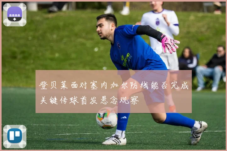 登贝莱面对塞内加尔防线能否完成关键传球首发悬念观察