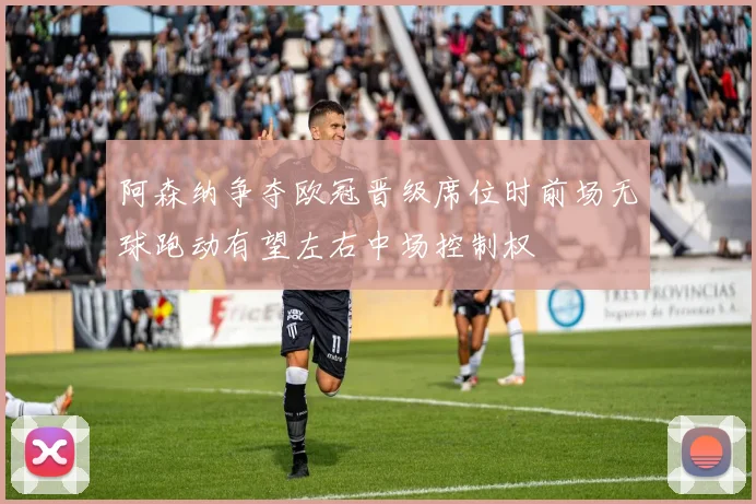阿森纳争夺欧冠晋级席位时前场无球跑动有望左右中场控制权