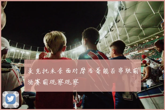 麦克托米奈面对摩洛哥能否串联前场赛前观察观察