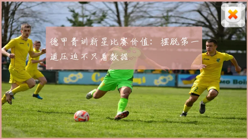 德甲青训新星比赛价值：摆脱第一道压迫不只看数据