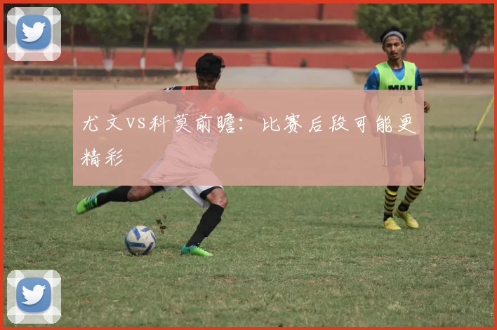 尤文vs科莫前瞻：比赛后段可能更精彩