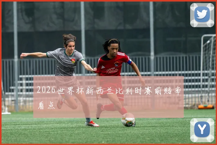 2026世界杯新西兰比利时赛前赔率看点