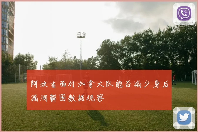 阿坎吉面对加拿大队能否减少身后漏洞解围数据观察
