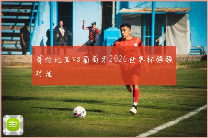 哥伦比亚vs葡萄牙2026世界杯强强对话