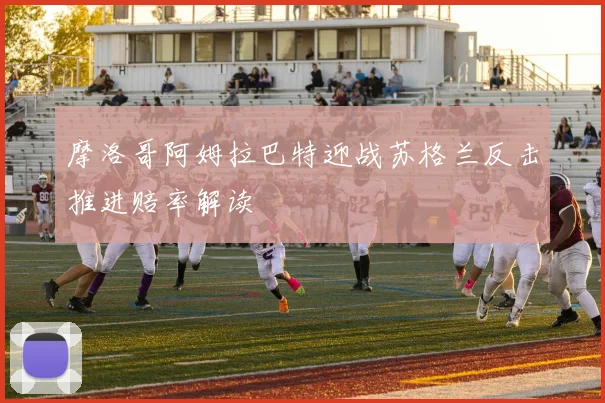 摩洛哥阿姆拉巴特迎战苏格兰反击推进赔率解读