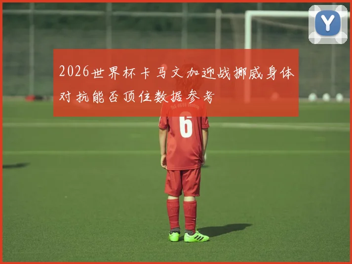 2026世界杯卡马文加迎战挪威身体对抗能否顶住数据参考