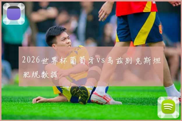 2026世界杯葡萄牙vs乌兹别克斯坦犯规数据