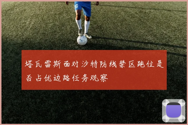 塔瓦雷斯面对沙特防线禁区跑位是否占优边路任务观察