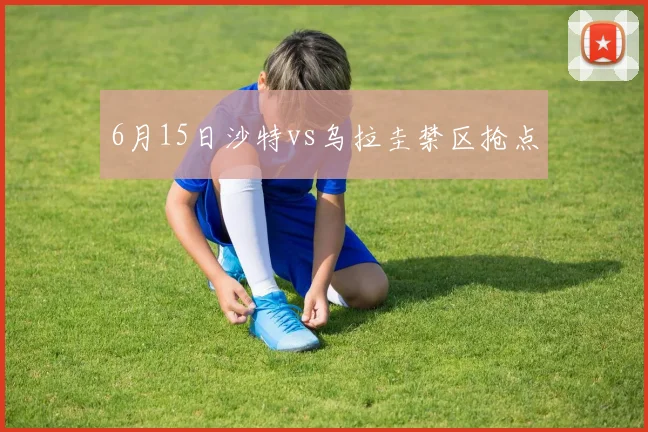 6月15日沙特vs乌拉圭禁区抢点