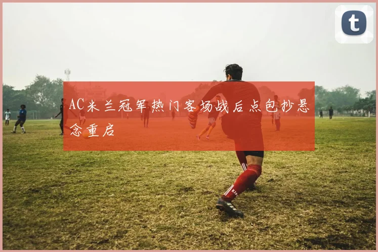 AC米兰冠军热门客场战后点包抄悬念重启