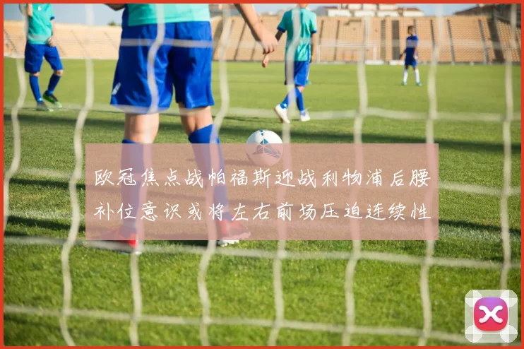 欧冠焦点战帕福斯迎战利物浦后腰补位意识或将左右前场压迫连续性