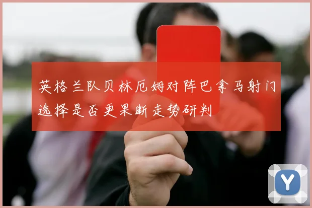 英格兰队贝林厄姆对阵巴拿马射门选择是否更果断走势研判