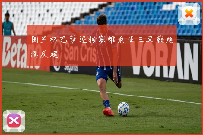 国王杯巴萨逆转塞维利亚三叉戟绝境反超