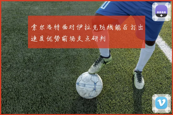 索尔洛特面对伊拉克防线能否打出速度优势前场支点研判