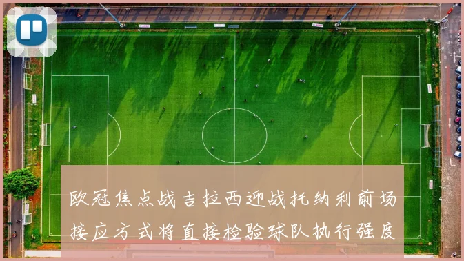 欧冠焦点战吉拉西迎战托纳利前场接应方式将直接检验球队执行强度